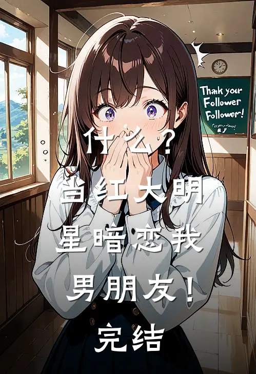什么？当红大明星暗恋我男朋友！完结