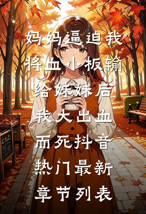 妈妈逼迫我将血小板输给妹妹后，我大出血而死抖音热门最新章节列表