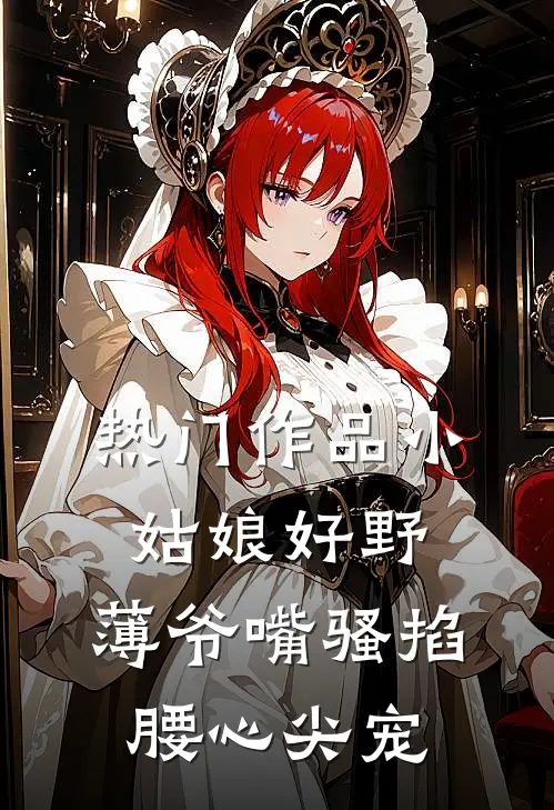 热门作品小姑娘好野，薄爷嘴骚掐腰心尖宠
