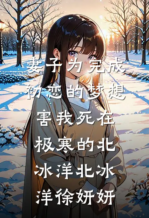 妻子为完成初恋的梦想，害我死在极寒的北冰洋北冰洋徐妍妍