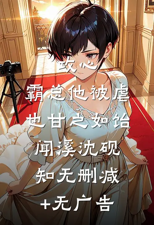 攻心：霸总他被虐也甘之如饴闻溪沈砚知无删减+无广告