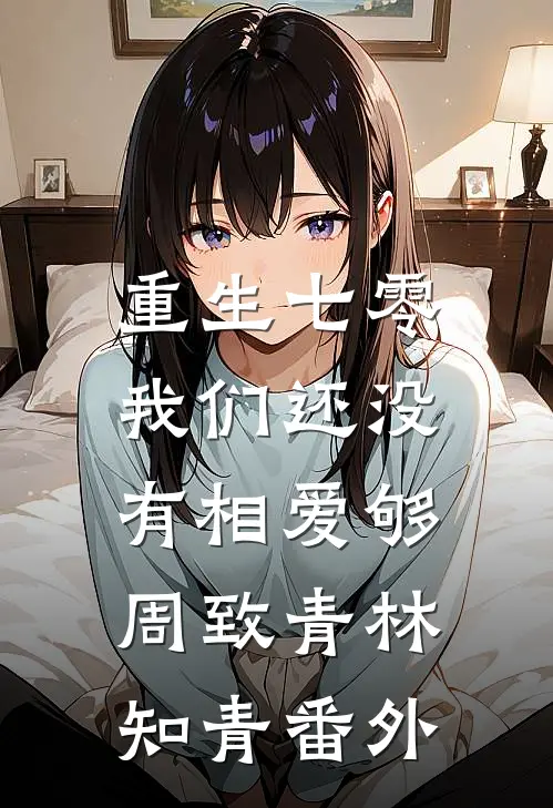 重生七零，我们还没有相爱够周致青林知青番外