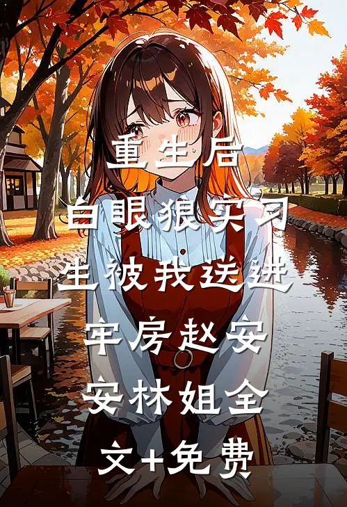 重生后，白眼狼实习生被我送进牢房赵安安林姐全文+免费