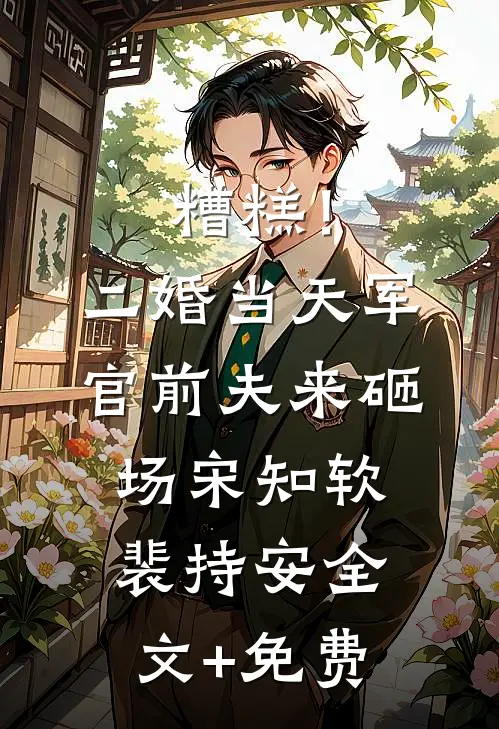 糟糕！二婚当天，军官前夫来砸场宋知软裴持安全文+免费