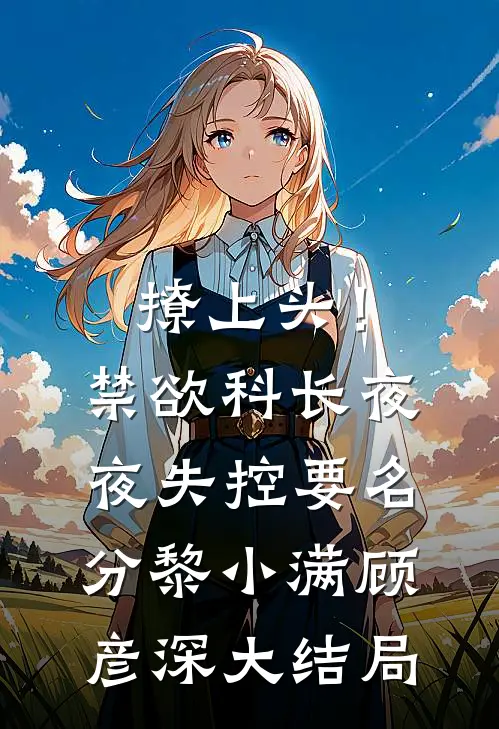 撩上头！禁欲科长夜夜失控要名分黎小满顾彦深大结局