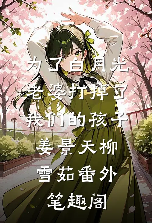 为了白月光，老婆打掉了我们的孩子：姜景天柳雪茹番外笔趣阁