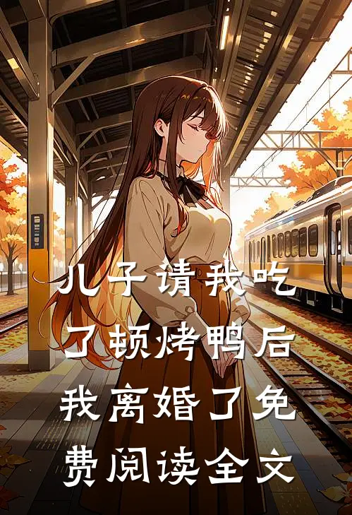 儿子请我吃了顿烤鸭后，我离婚了免费阅读全文