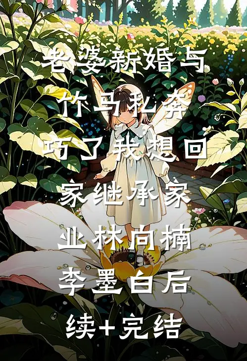 老婆新婚与竹马私奔，巧了我想回家继承家业林向楠李墨白后续+完结