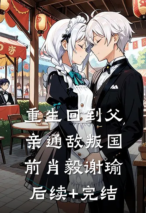 重生回到父亲“通敌叛国”前肖毅谢瑜后续+完结