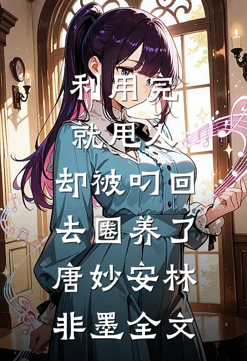 利用完就甩人，却被叼回去圈养了唐妙安林非墨全文