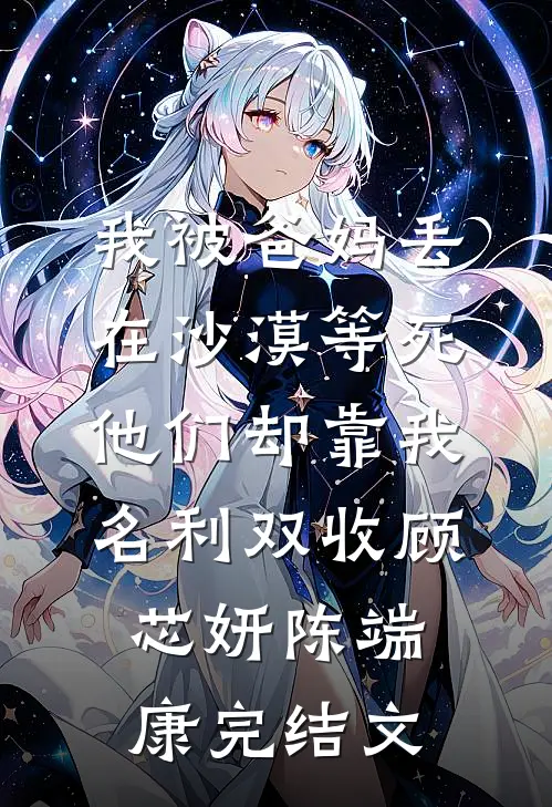 我被爸妈丢在沙漠等死，他们却靠我名利双收顾芯妍陈端康完结文