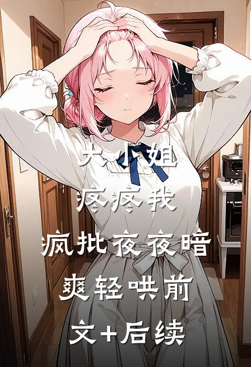 大小姐疼疼我，疯批夜夜暗爽轻哄前文+后续