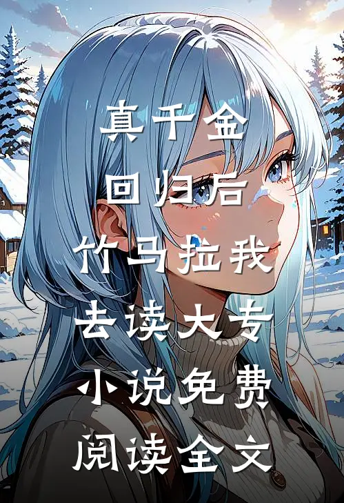 真千金回归后，竹马拉我去读大专小说免费阅读全文