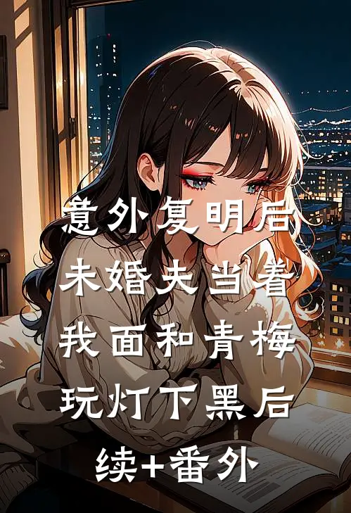 意外复明后，未婚夫当着我面和青梅玩灯下黑后续+番外