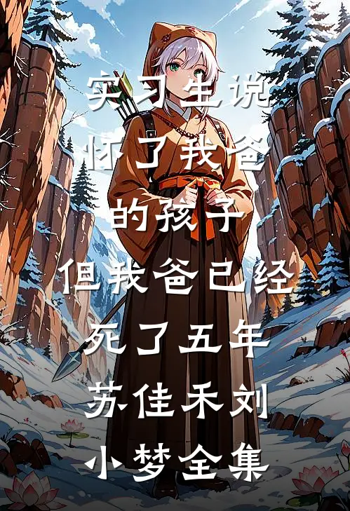 实习生说怀了我爸的孩子，但我爸已经死了五年苏佳禾刘小梦全集