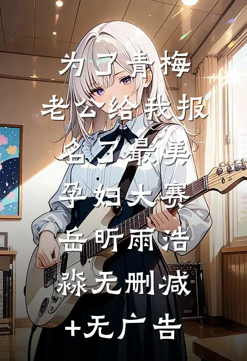 为了青梅，老公给我报名了最美孕妇大赛岳昕雨浩淼无删减+无广告