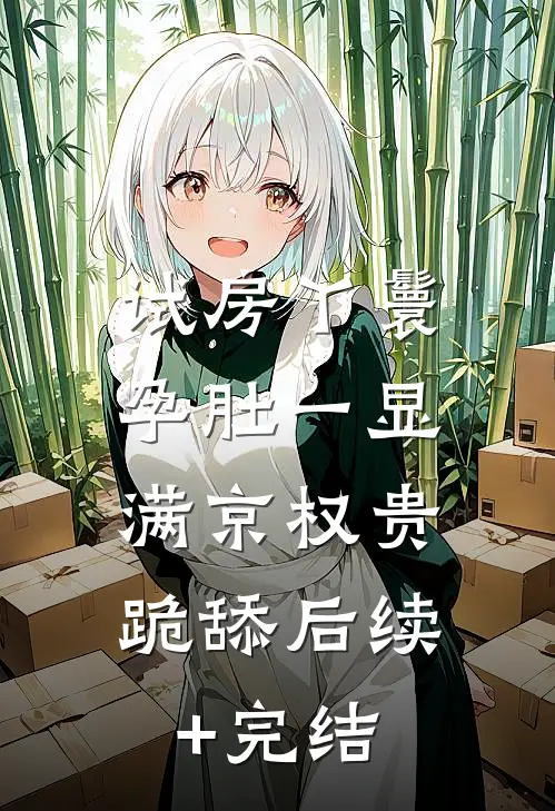 试房丫鬟孕肚一显，满京权贵跪舔后续+完结