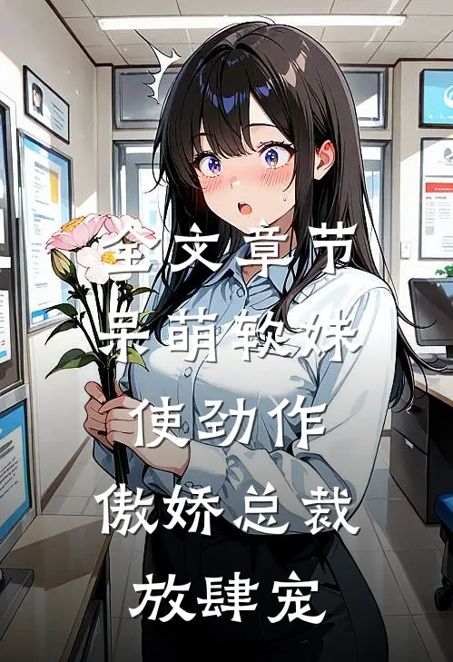 全文章节呆萌软妹使劲作，傲娇总裁放肆宠