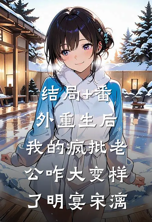 结局+番外重生后，我的疯批老公咋大变样了明宴宋漓