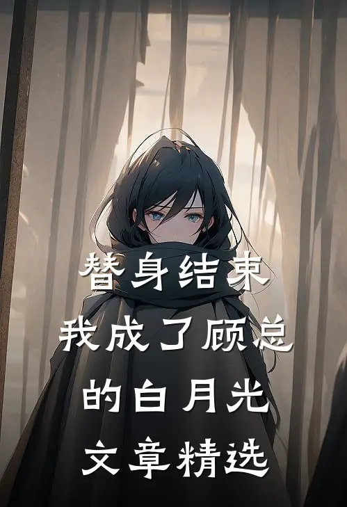 替身结束，我成了顾总的白月光文章精选