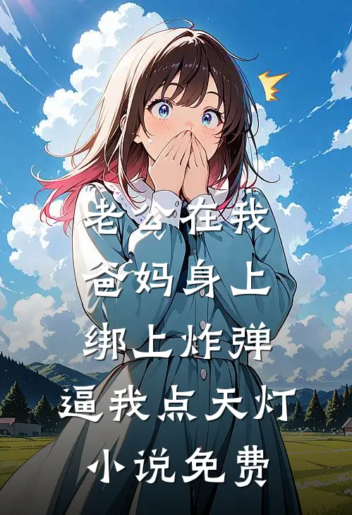 老公在我爸妈身上绑上炸弹，逼我点天灯小说免费