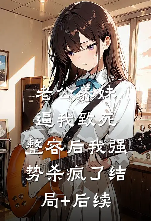 老公养妹逼我致死，整容后我强势杀疯了结局+后续