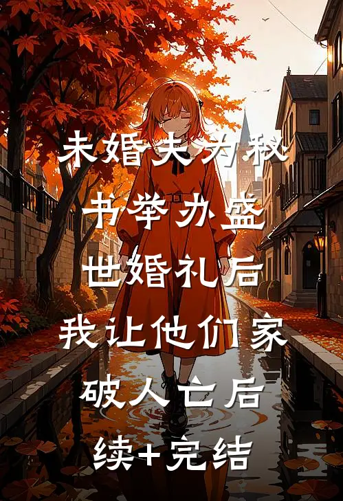 未婚夫为秘书举办盛世婚礼后，我让他们家破人亡后续+完结