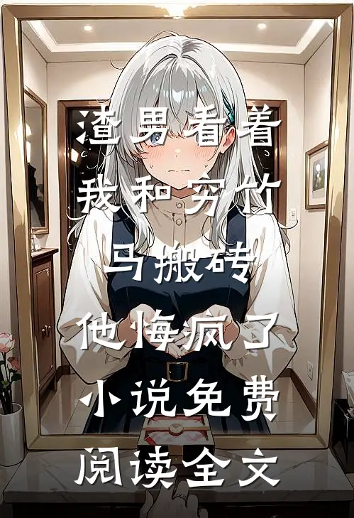 渣男看着我和穷竹马搬砖，他悔疯了小说免费阅读全文