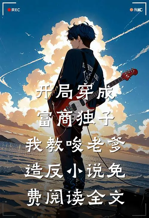 开局穿成富商独子，我教唆老爹造反小说免费阅读全文