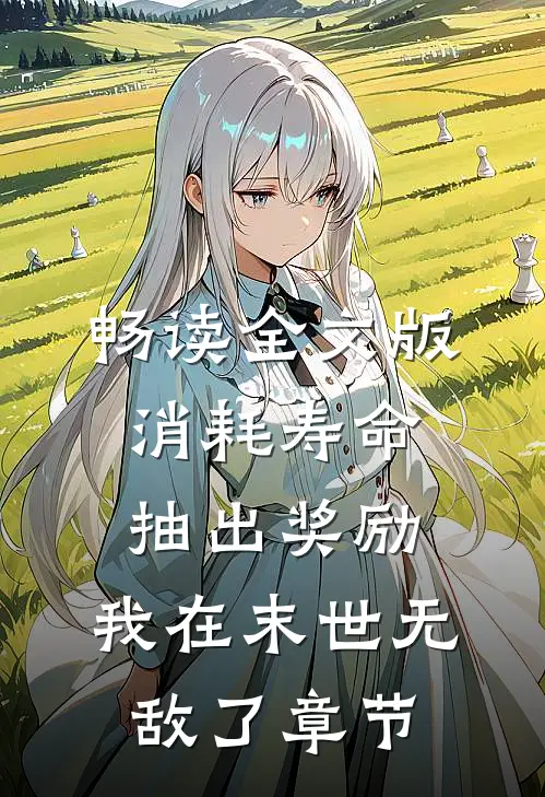 畅读全文版消耗寿命抽出奖励，我在末世无敌了章节