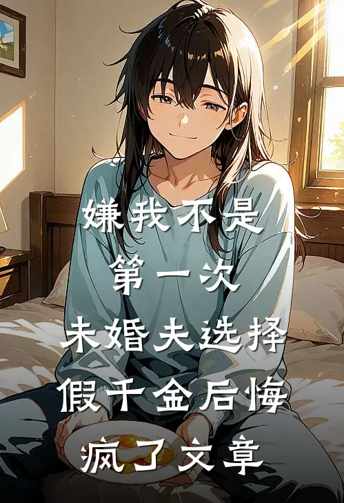 嫌我不是第一次，未婚夫选择假千金后悔疯了文章