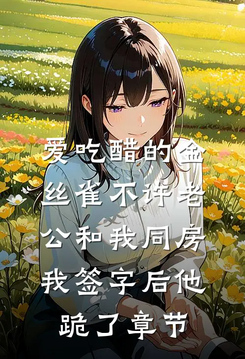 爱吃醋的金丝雀不许老公和我同房，我签字后他跪了章节
