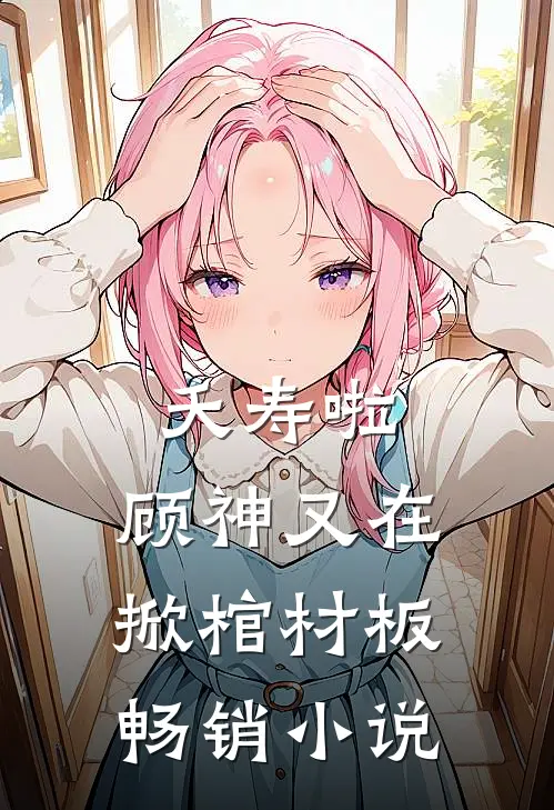 夭寿啦，顾神又在掀棺材板畅销小说