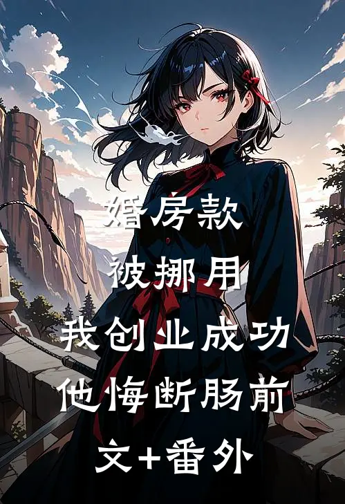 婚房款被挪用，我创业成功他悔断肠前文+番外