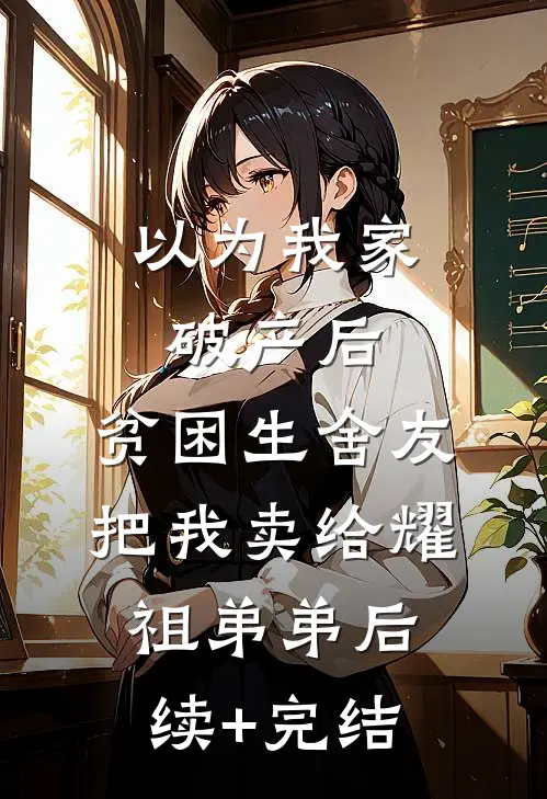 以为我家破产后，贫困生舍友把我卖给耀祖弟弟后续+完结