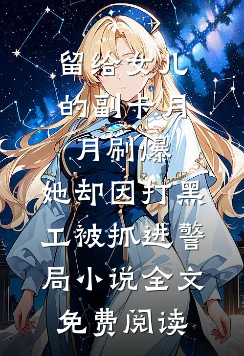 留给女儿的副卡月月刷爆，她却因打黑工被抓进警局小说全文免费阅读