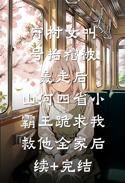守村女叫号抬棺被轰走后，山河四省小霸王跪求我救他全家后续+完结