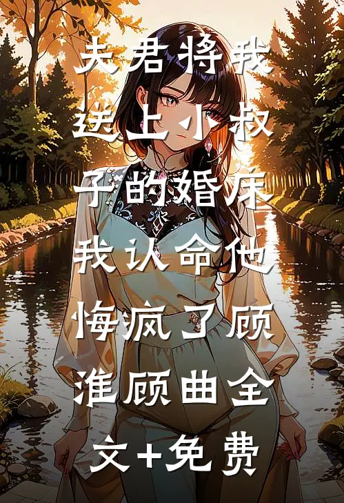 夫君将我送上小叔子的婚床，我认命他悔疯了顾淮顾曲全文+免费