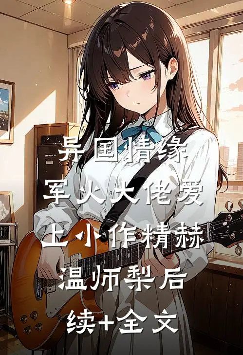 异国情缘：军火大佬爱上小作精赫温师梨后续+全文