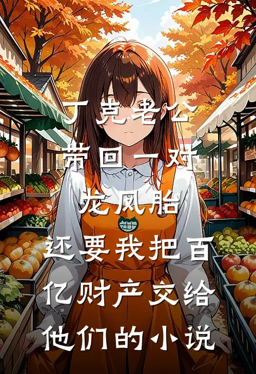 丁克老公带回一对龙凤胎，还要我把百亿财产交给他们的小说