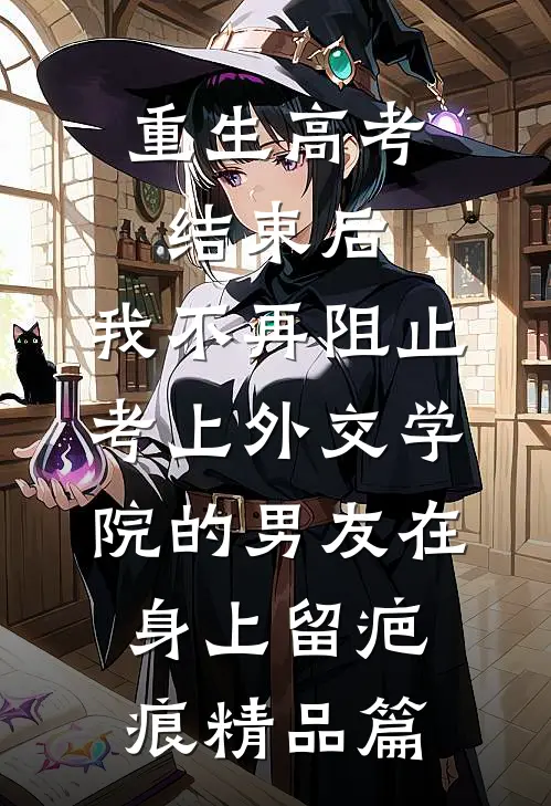 重生高考结束后，我不再阻止考上外交学院的男友在身上留疤痕精品篇