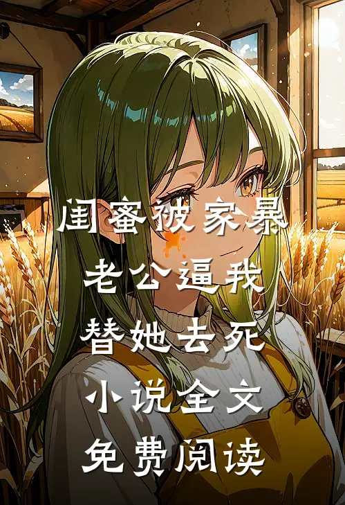 闺蜜被家暴，老公逼我替她去死小说全文免费阅读