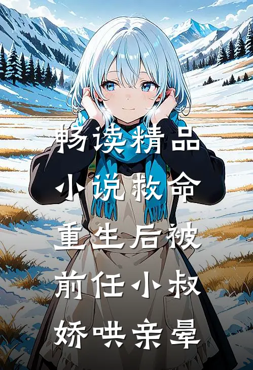 畅读精品小说救命，重生后被前任小叔娇哄亲晕