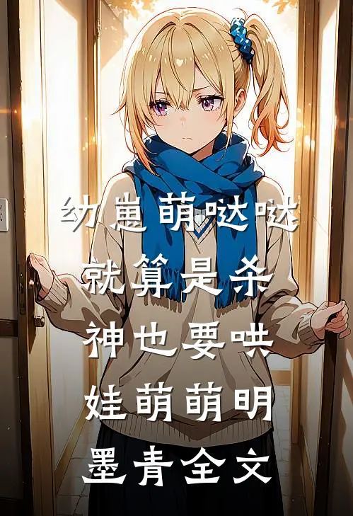 幼崽萌哒哒，就算是杀神也要哄娃萌萌明墨青全文