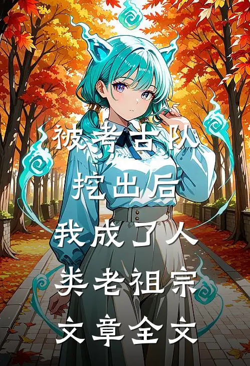 被考古队挖出后，我成了人类老祖宗文章全文