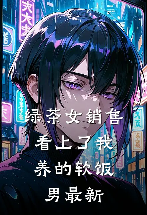 绿茶女销售，看上了我养的软饭男最新