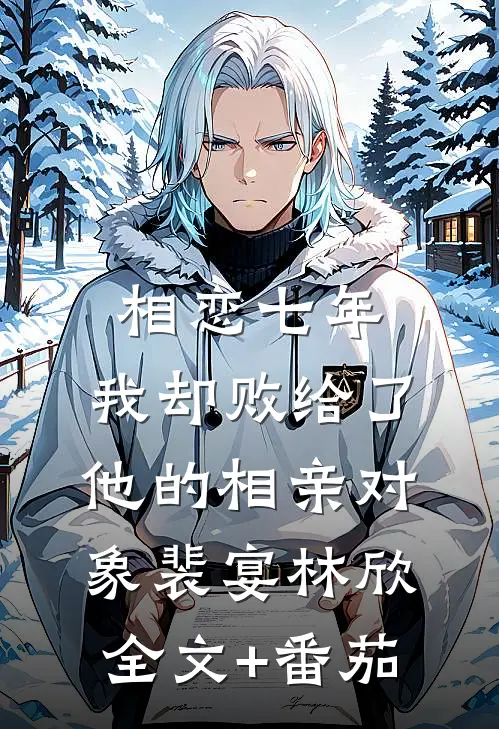 相恋七年，我却败给了他的相亲对象裴宴林欣全文+番茄