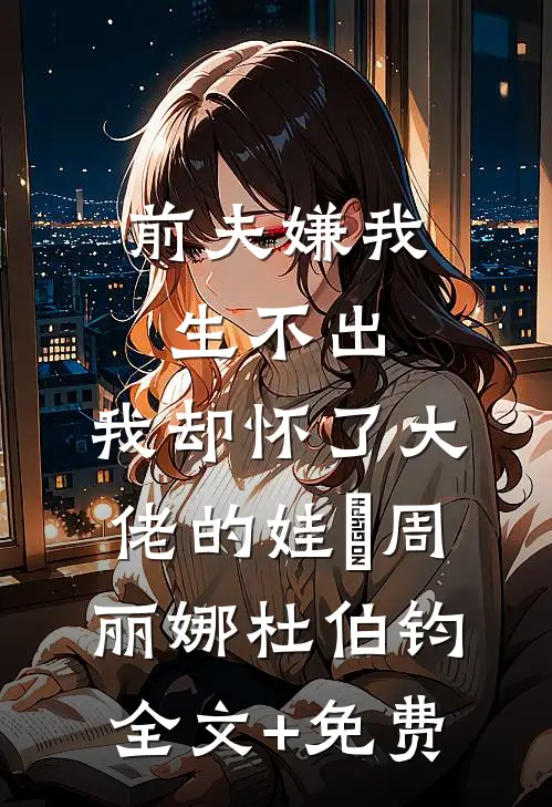 前夫嫌我生不出，我却怀了大佬的娃​周丽娜杜伯钧全文+免费