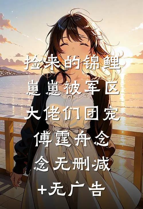 捡来的锦鲤崽崽被军区大佬们团宠傅霆舟念念无删减+无广告