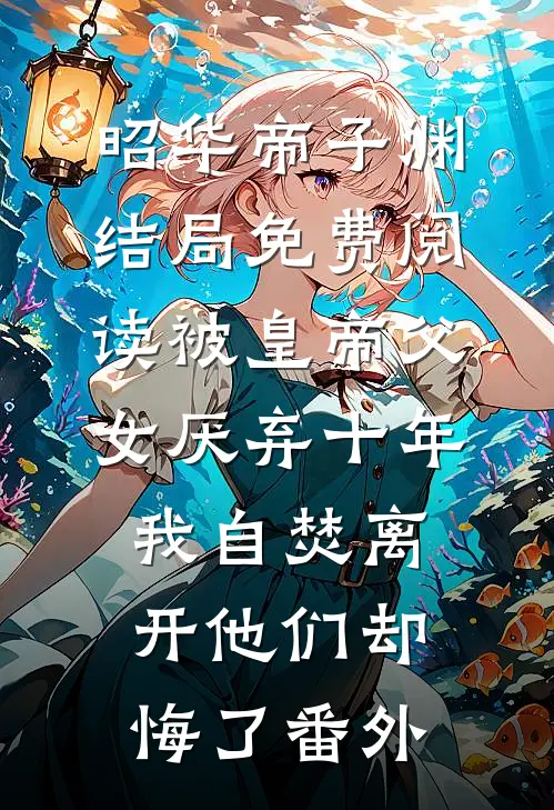 昭华帝子渊结局免费阅读被皇帝父女厌弃十年，我自焚离开他们却悔了番外